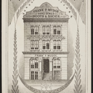 A tall rectangular trade card for Frank P. Mudge hand sewed hoots and shoes. The shaded black and white image illustrates a three-story old-fashioned store building at the center, surrounded by elaborate framing of plants, patterns, and a hanging pair of ladies’ shoes at bottom.