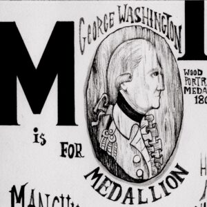 Text reads, “M is for medallion.” A wooden oval carved with the profile of George Washington in military uniform. His hair is tied back with a bow. Nearby text reads, “George Washington” and “Wood portraite medallion 1805.” Below is text which reads “Manchurian shoe” and an image of this shoe. The shoe itself is embroidered with light-colored flowers against a dark background. This shoe sits on top a wooden platform. To the right is a ring with a woven pattern of human hair set into a metal oval. Surrounding the ring are the words “Human hair mourning ring 1798.” To the right is the bottom of the necklace from the previous image, which is a square shaped design of leaves and berries. To the right, text reads “P is for,” with nearby text reading “Pineapple tea pot,” “Pearl earring,” and “Pince-nez.” Near text reading “Pineapple teapot 1765” is a teapot shaped like a pineapple. The handle on the lid is shaped like the top of a pineapple while the bottom of the teapot is adorned with pineapple leaves. To the right is a pearl earring with a dangling pear shape made of amethyst cut into geometric patterns. Text nearby reads “Pearl earring 1890 with faceted amethyst pear.” Above this are a pair of glasses with no arms to them and the words “Pince-nez.” The nose bridge of the glasses is higher than the lenses themselves. Two eyes look through the lenses.