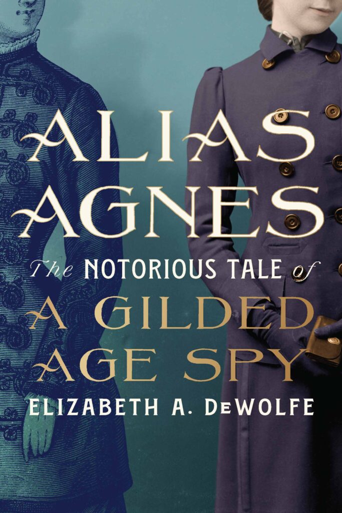 Book cover of "Alias Agnes: The Notorious Tale of a Gilded Age Spy" by Elizabeth A. DeWolfe, featuring historical illustrations and a modern photograph. Transcribed Text: ALIAS AGNES The Notorious Tale of A Gilded Age Spy ELIZABETH A. DeWOLFE