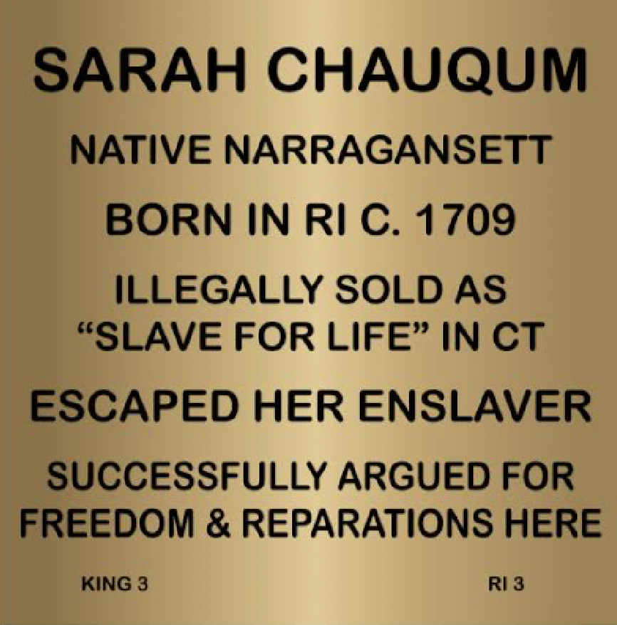 Plaque for Sarah Chauqum, Native Narragansett, born 1709, illegally enslaved, escaped, fought for freedom and reparations.