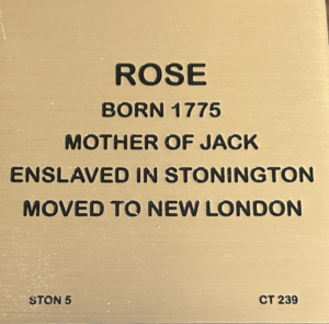 Plaque for Rose, born 1775; enslaved in Stonington, moved to New London; mother of Jack.